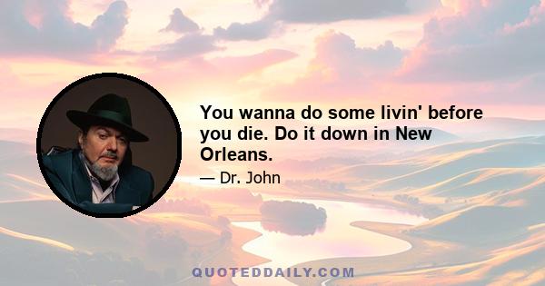 You wanna do some livin' before you die. Do it down in New Orleans.