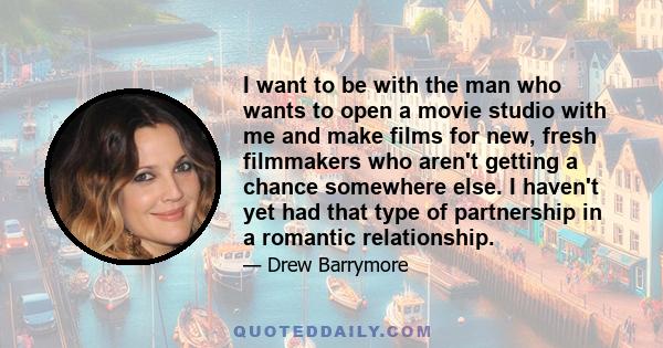 I want to be with the man who wants to open a movie studio with me and make films for new, fresh filmmakers who aren't getting a chance somewhere else. I haven't yet had that type of partnership in a romantic
