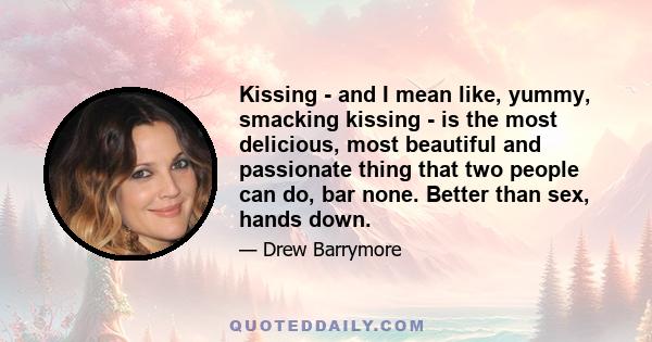 Kissing - and I mean like, yummy, smacking kissing - is the most delicious, most beautiful and passionate thing that two people can do, bar none. Better than sex, hands down.