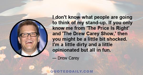 I don't know what people are going to think of my stand-up. If you only know me from 'The Price Is Right' and 'The Drew Carey Show,' then you might be a little bit shocked. I'm a little dirty and a little opinionated