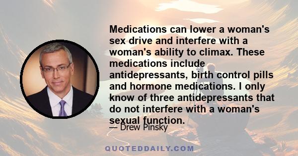 Medications can lower a woman's sex drive and interfere with a woman's ability to climax. These medications include antidepressants, birth control pills and hormone medications. I only know of three antidepressants that