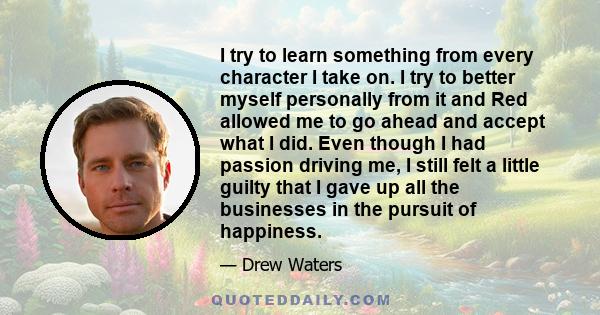 I try to learn something from every character I take on. I try to better myself personally from it and Red allowed me to go ahead and accept what I did. Even though I had passion driving me, I still felt a little guilty