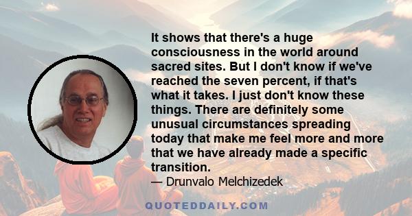 It shows that there's a huge consciousness in the world around sacred sites. But I don't know if we've reached the seven percent, if that's what it takes. I just don't know these things. There are definitely some
