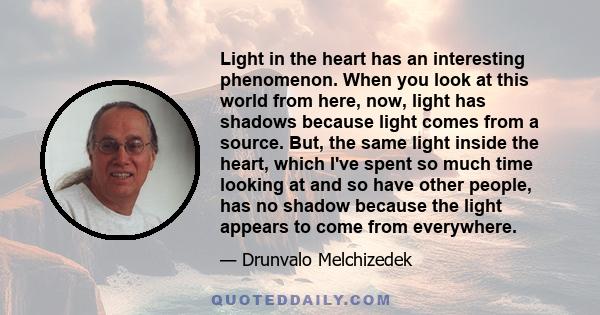 Light in the heart has an interesting phenomenon. When you look at this world from here, now, light has shadows because light comes from a source. But, the same light inside the heart, which I've spent so much time