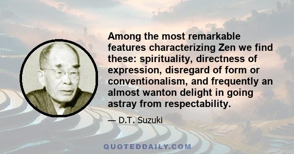Among the most remarkable features characterizing Zen we find these: spirituality, directness of expression, disregard of form or conventionalism, and frequently an almost wanton delight in going astray from
