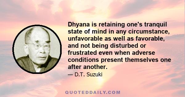 Dhyana is retaining one's tranquil state of mind in any circumstance, unfavorable as well as favorable, and not being disturbed or frustrated even when adverse conditions present themselves one after another.