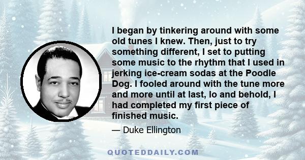 I began by tinkering around with some old tunes I knew. Then, just to try something different, I set to putting some music to the rhythm that I used in jerking ice-cream sodas at the Poodle Dog. I fooled around with the