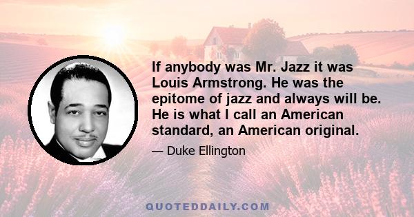 If anybody was Mr. Jazz it was Louis Armstrong. He was the epitome of jazz and always will be. He is what I call an American standard, an American original.