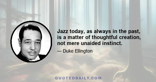 Jazz today, as always in the past, is a matter of thoughtful creation, not mere unaided instinct.