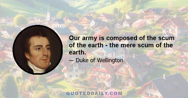 Our army is composed of the scum of the earth - the mere scum of the earth.