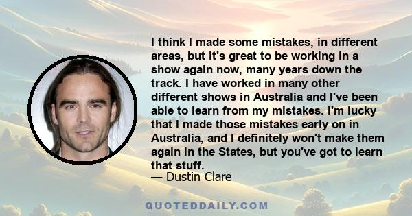 I think I made some mistakes, in different areas, but it's great to be working in a show again now, many years down the track. I have worked in many other different shows in Australia and I've been able to learn from my