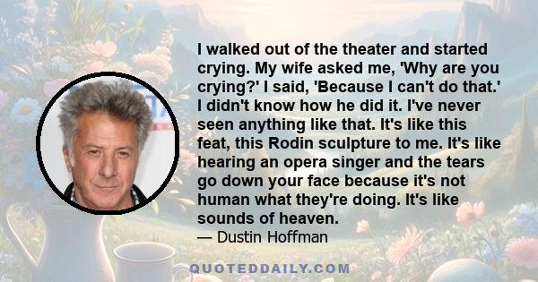 I walked out of the theater and started crying. My wife asked me, 'Why are you crying?' I said, 'Because I can't do that.' I didn't know how he did it. I've never seen anything like that. It's like this feat, this Rodin