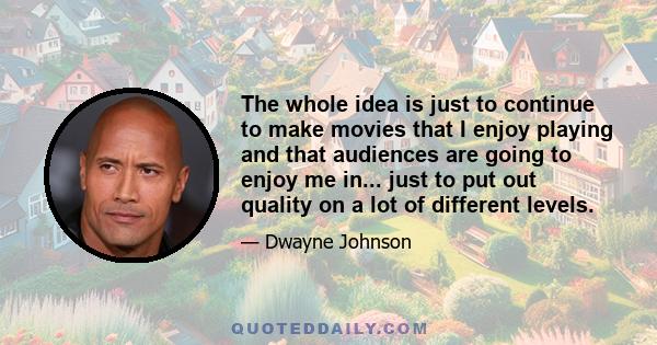 The whole idea is just to continue to make movies that I enjoy playing and that audiences are going to enjoy me in... just to put out quality on a lot of different levels.