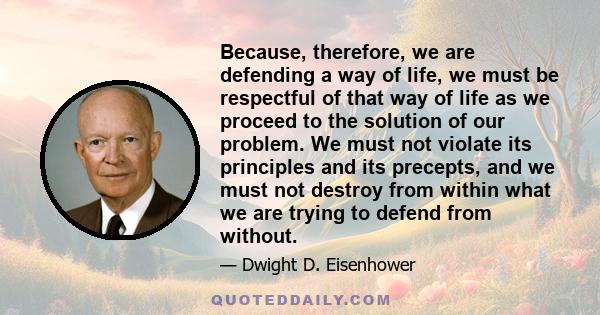 Because, therefore, we are defending a way of life, we must be respectful of that way of life as we proceed to the solution of our problem. We must not violate its principles and its precepts, and we must not destroy