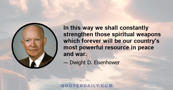 In this way we shall constantly strengthen those spiritual weapons which forever will be our country's most powerful resource in peace and war.