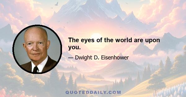 The eyes of the world are upon you.