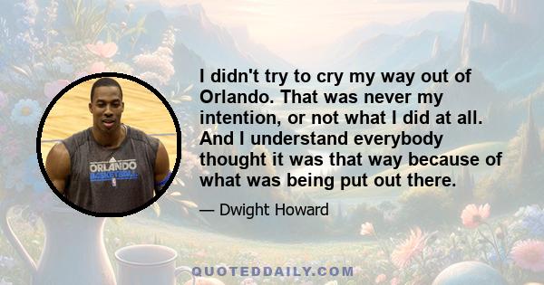 I didn't try to cry my way out of Orlando. That was never my intention, or not what I did at all. And I understand everybody thought it was that way because of what was being put out there.