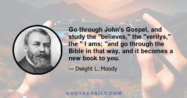 Go through John's Gospel, and study the believes, the verilys, the I ams; and go through the Bible in that way, and it becomes a new book to you.