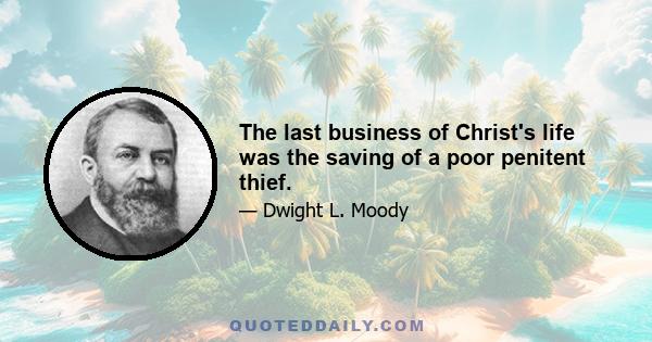 The last business of Christ's life was the saving of a poor penitent thief.