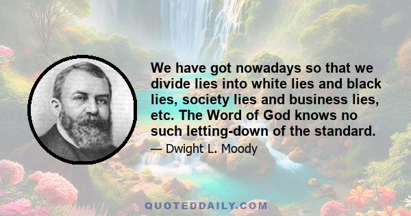 We have got nowadays so that we divide lies into white lies and black lies, society lies and business lies, etc. The Word of God knows no such letting-down of the standard.