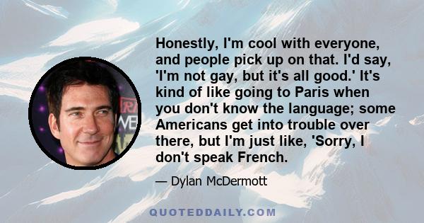 Honestly, I'm cool with everyone, and people pick up on that. I'd say, 'I'm not gay, but it's all good.' It's kind of like going to Paris when you don't know the language; some Americans get into trouble over there, but