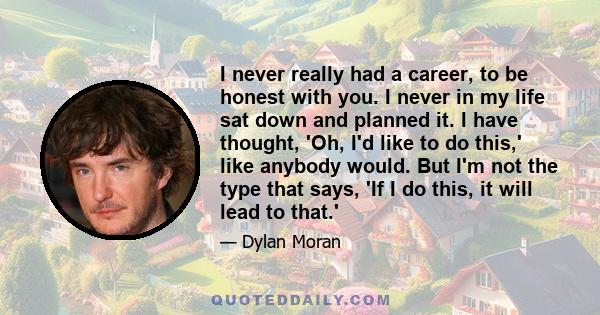 I never really had a career, to be honest with you. I never in my life sat down and planned it. I have thought, 'Oh, I'd like to do this,' like anybody would. But I'm not the type that says, 'If I do this, it will lead
