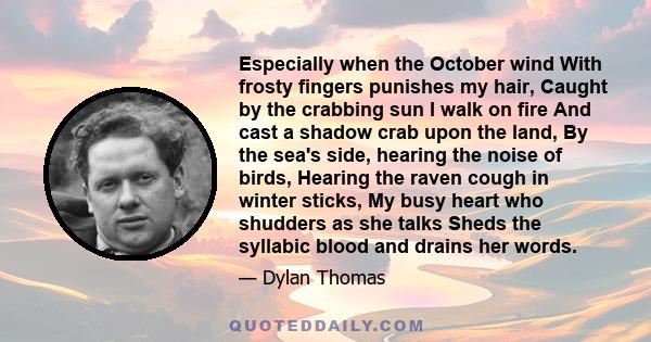 Especially when the October wind With frosty fingers punishes my hair, Caught by the crabbing sun I walk on fire And cast a shadow crab upon the land, By the sea's side, hearing the noise of birds, Hearing the raven