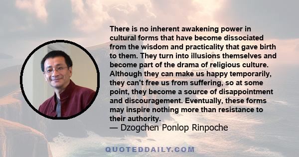 There is no inherent awakening power in cultural forms that have become dissociated from the wisdom and practicality that gave birth to them. They turn into illusions themselves and become part of the drama of religious