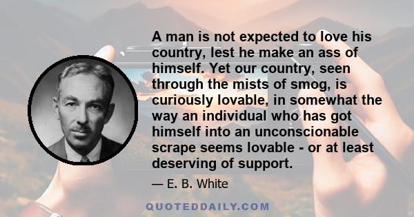A man is not expected to love his country, lest he make an ass of himself. Yet our country, seen through the mists of smog, is curiously lovable, in somewhat the way an individual who has got himself into an