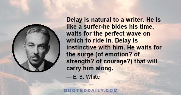Delay is natural to a writer. He is like a surfer-he bides his time, waits for the perfect wave on which to ride in. Delay is instinctive with him. He waits for the surge (of emotion? of strength? of courage?) that will