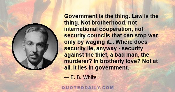 Government is the thing. Law is the thing. Not brotherhood, not international cooperation, not security councils that can stop war only by waging it... Where does security lie, anyway - security against the thief, a bad