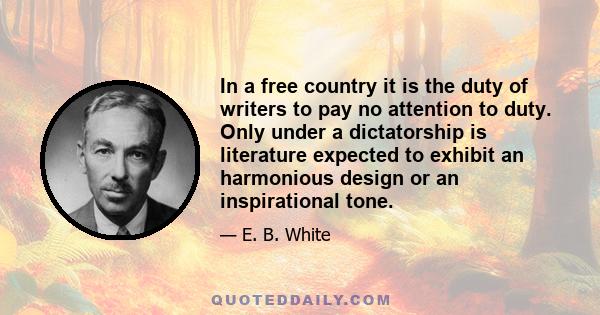 In a free country it is the duty of writers to pay no attention to duty. Only under a dictatorship is literature expected to exhibit an harmonious design or an inspirational tone.