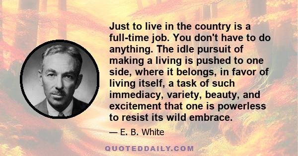 Just to live in the country is a full-time job. You don't have to do anything. The idle pursuit of making a living is pushed to one side, where it belongs, in favor of living itself, a task of such immediacy, variety,