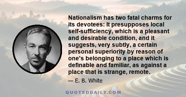 Nationalism has two fatal charms for its devotees: It presupposes local self-sufficiency, which is a pleasant and desirable condition, and it suggests, very subtly, a certain personal superiority by reason of one's