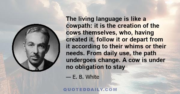 The living language is like a cowpath: it is the creation of the cows themselves, who, having created it, follow it or depart from it according to their whims or their needs. From daily use, the path undergoes change. A