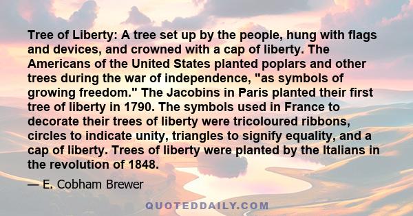 Tree of Liberty: A tree set up by the people, hung with flags and devices, and crowned with a cap of liberty. The Americans of the United States planted poplars and other trees during the war of independence, as symbols