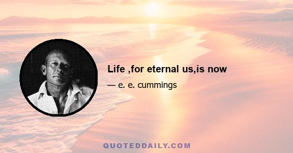 Life ,for eternal us,is now