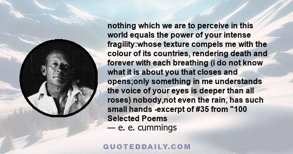 nothing which we are to perceive in this world equals the power of your intense fragility:whose texture compels me with the colour of its countries, rendering death and forever with each breathing (i do not know what it