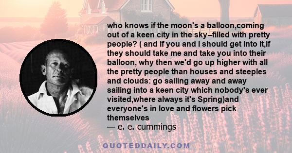 who knows if the moon's a balloon,coming out of a keen city in the sky--filled with pretty people? ( and if you and I should get into it,if they should take me and take you into their balloon, why then we'd go up higher