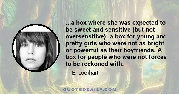 ...a box where she was expected to be sweet and sensitive (but not oversensitive); a box for young and pretty girls who were not as bright or powerful as their boyfriends. A box for people who were not forces to be