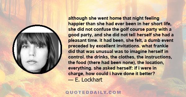although she went home that night feeling happier than she had ever been in her short life, she did not confuse the golf course party with a good party, and she did not tell herself she had a pleasant time. it had been,