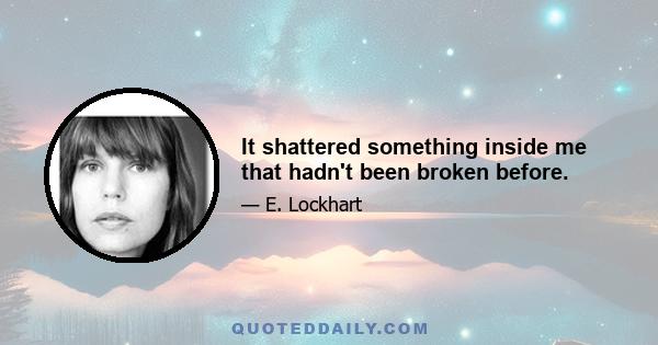 It shattered something inside me that hadn't been broken before.