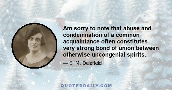 Am sorry to note that abuse and condemnation of a common acquaintance often constitutes very strong bond of union between otherwise uncongenial spirits.