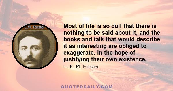 Most of life is so dull that there is nothing to be said about it, and the books and talk that would describe it as interesting are obliged to exaggerate, in the hope of justifying their own existence.