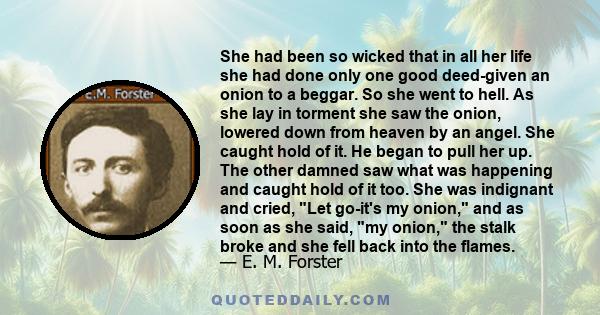 She had been so wicked that in all her life she had done only one good deed-given an onion to a beggar. So she went to hell. As she lay in torment she saw the onion, lowered down from heaven by an angel. She caught hold
