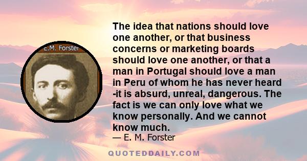 The idea that nations should love one another, or that business concerns or marketing boards should love one another, or that a man in Portugal should love a man in Peru of whom he has never heard -it is absurd, unreal,