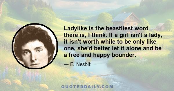 Ladylike is the beastliest word there is, I think. If a girl isn't a lady, it isn't worth while to be only like one, she'd better let it alone and be a free and happy bounder.