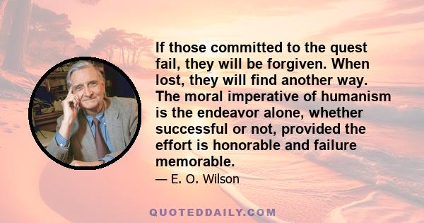 If those committed to the quest fail, they will be forgiven. When lost, they will find another way. The moral imperative of humanism is the endeavor alone, whether successful or not, provided the effort is honorable and