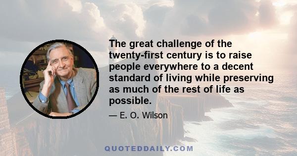 The great challenge of the twenty-first century is to raise people everywhere to a decent standard of living while preserving as much of the rest of life as possible.