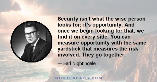 Security isn't what the wise person looks for; it's opportunity. And once we begin looking for that, we find it on every side. You can measure opportunity with the same yardstick that measures the risk involved. They go